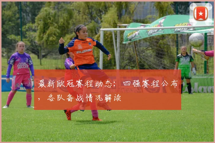 最新欧冠赛程动态：四强赛程公布，各队备战情况解读