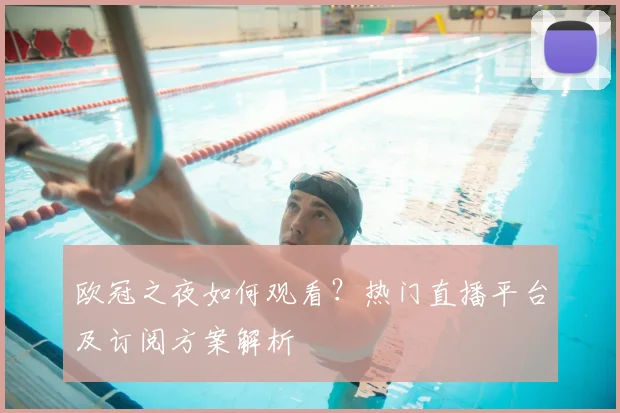 欧冠之夜如何观看？热门直播平台及订阅方案解析