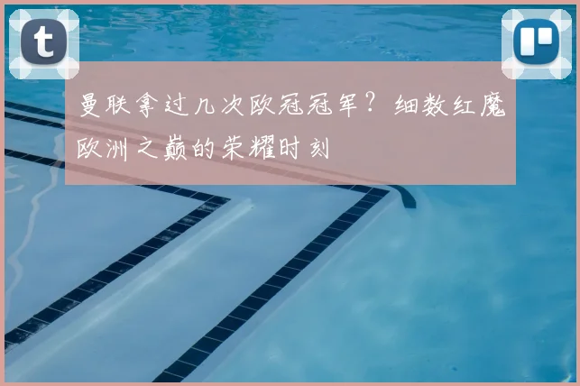 曼联拿过几次欧冠冠军?细数红魔欧洲之巅的荣耀时刻