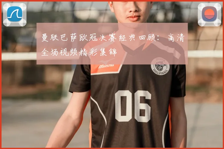 曼联巴萨欧冠决赛经典回顾：高清全场视频精彩集锦