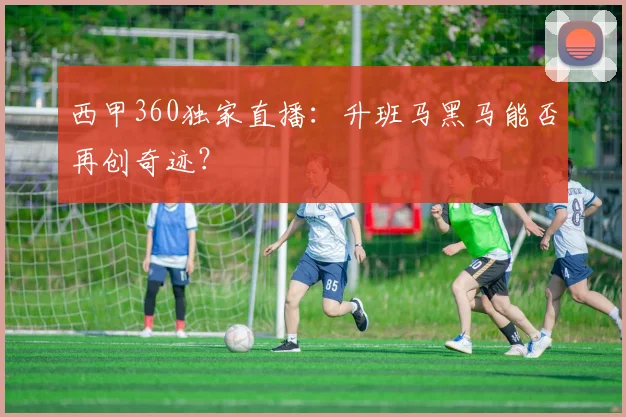 西甲360独家直播：升班马黑马能否再创奇迹？