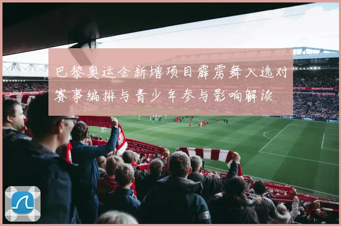 巴黎奥运会新增项目霹雳舞入选对赛事编排与青少年参与影响解读