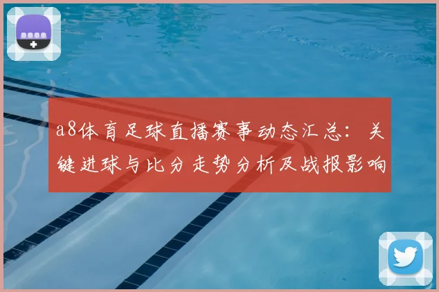 a8体育足球直播赛事动态汇总：关键进球与比分走势分析及战报影响