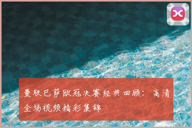 曼联巴萨欧冠决赛经典回顾：高清全场视频精彩集锦