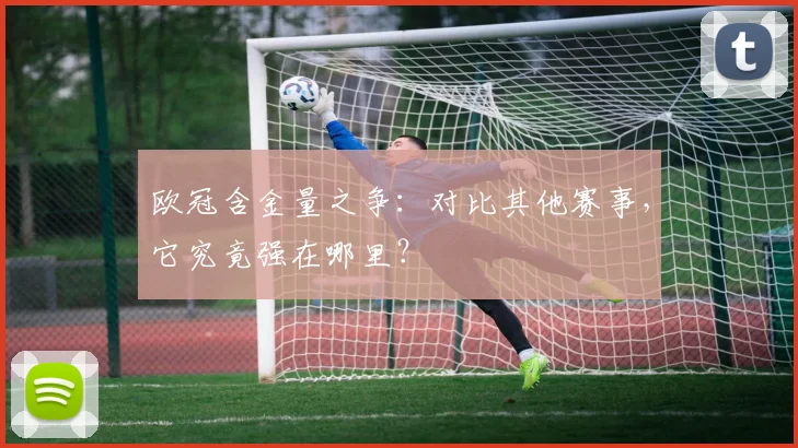 欧冠含金量之争：对比其他赛事，它究竟强在哪里？